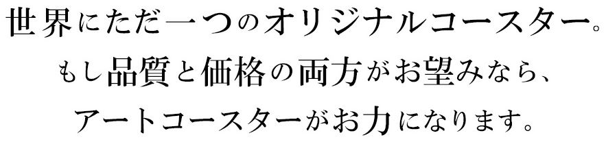 世界にたった一つのオリジナルコースター。もし品質と価格の両方がお望みなら、アートコースターがお力になります。